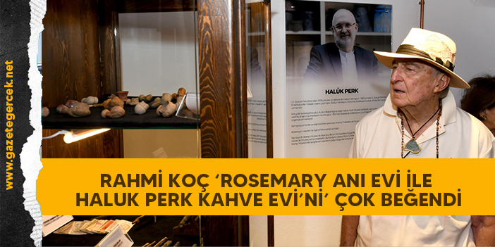 RAHMİ KOÇ ‘ROSEMARY ANI EVİ İLE HALUK PERK KAHVE EVİ’Nİ’ ÇOK BEĞENDİ