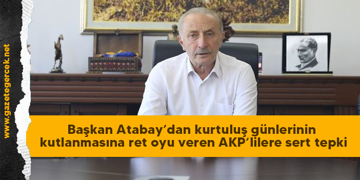 Başkan Atabay’dan kurtuluş günlerinin kutlanmasına ret oyu veren AKP’lilere sert tepki