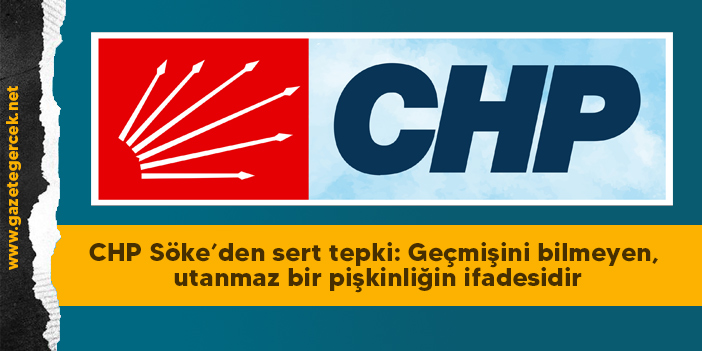 CHP Söke’den sert tepki: Geçmişini bilmeyen, utanmaz bir pişkinliğin ifadesidir