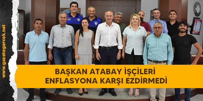 BAŞKAN ATABAY İŞÇİLERİ ENFLASYONA KARŞI EZDİRMEDİ