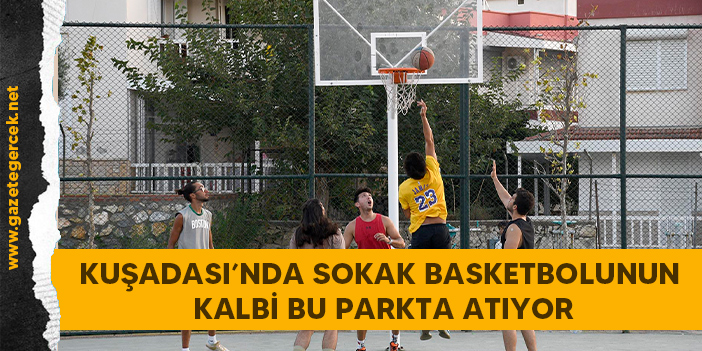 KUŞADASI’NDA SOKAK BASKETBOLUNUN KALBİ BU PARKTA ATIYOR