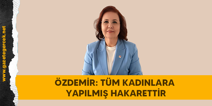 ÖZDEMİR: TÜM KADINLARA YAPILMIŞ HAKARETTİR