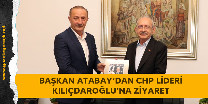 BAŞKAN ATABAY’DAN CHP LİDERİ KILIÇDAROĞLU’NA ZİYARET