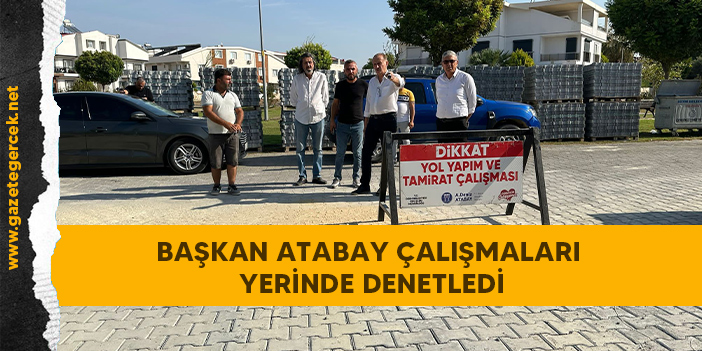 BAŞKAN ATABAY ÇALIŞMALARI YERİNDE DENETLEDİ