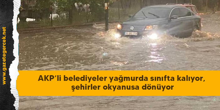 AKP’li belediyeler yağmurda sınıfta kalıyor, şehirler okyanusa dönüyor