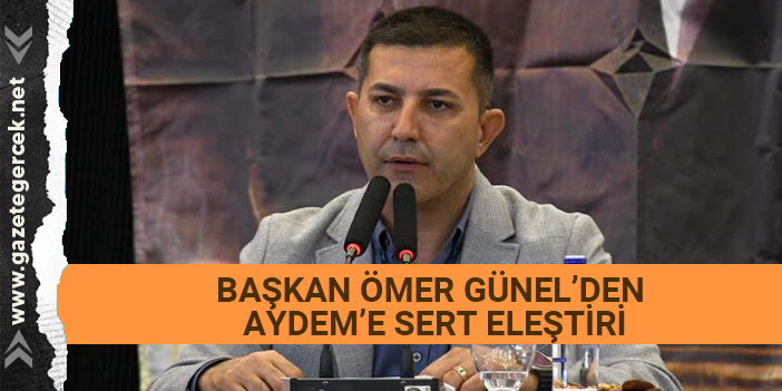 BAŞKAN ÖMER GÜNEL’DEN AYDEM’E SERT ELEŞTİRİ