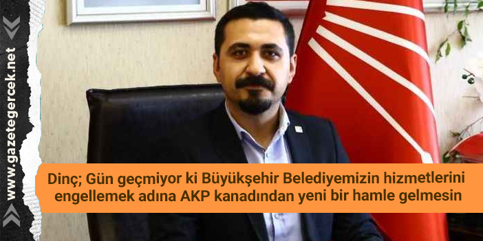 Dinç; Gün geçmiyor ki Büyükşehir Belediyemizin hizmetlerini engellemek adına AKP kanadından yeni bir hamle gelmesin