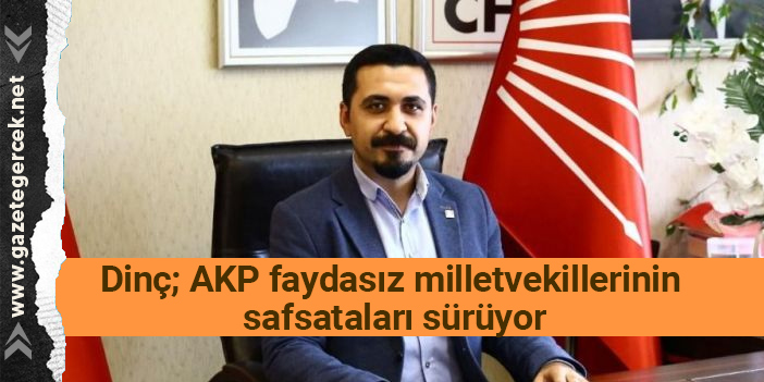 Dinç; AKP faydasız milletvekillerinin safsataları sürüyor