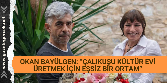 OKAN BAYÜLGEN: “ÇALIKUŞU KÜLTÜR EVİ ÜRETMEK İÇİN EŞSİZ BİR ORTAM”