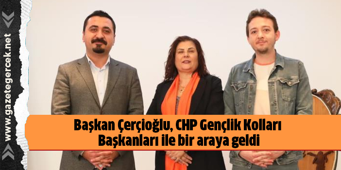 Başkan Çerçioğlu, CHP Gençlik Kolları Başkanları ile bir araya geldi