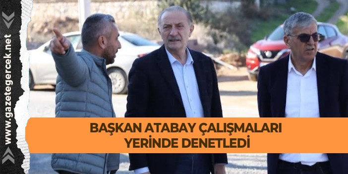 BAŞKAN ATABAY ÇALIŞMALARI YERİNDE DENETLEDİ