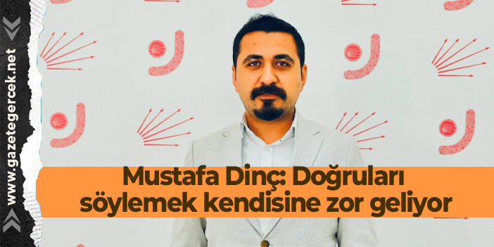 Mustafa Dinç: Doğruları söylemek kendisine zor geliyor
