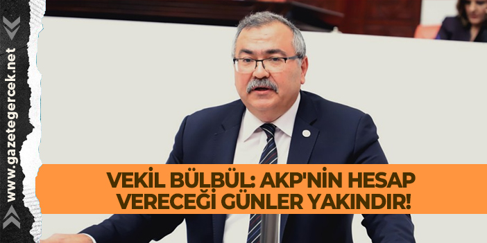 VEKİL BÜLBÜL: AKP'NİN HESAP VERECEĞİ GÜNLER YAKINDIR!