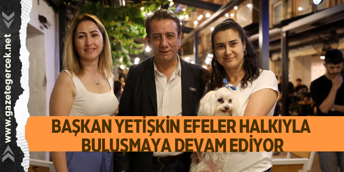 BAŞKAN YETİŞKİN EFELER HALKIYLA BULUŞMAYA DEVAM EDİYOR