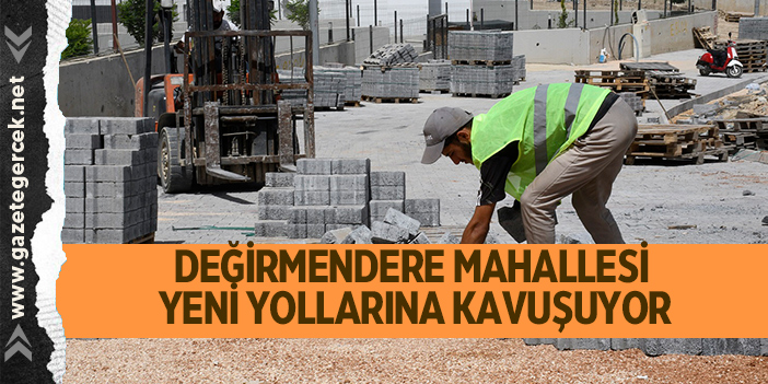 DEĞİRMENDERE MAHALLESİ YENİ YOLLARINA KAVUŞUYOR