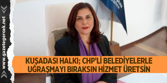 KUŞADASI HALKI; CHP'Lİ BELEDİYELERLE UĞRAŞMAYI BIRAKSIN HİZMET ÜRETSİN