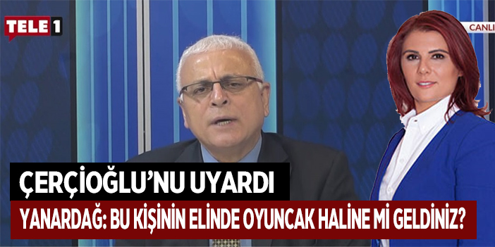 YANARDAĞ: BU KİŞİNİN ELİNDE OYUNCAK HALİNE Mİ GELDİNİZ?