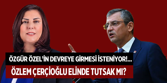 ÖZGÜR ÖZEL'İN DEVREYE GİRMESİ İSTENİYOR!... ÖZLEM ÇERÇİOĞLU ELİNDE TUTSAK MI?