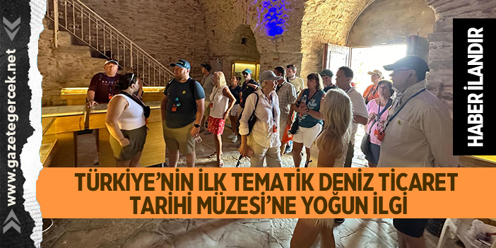 TÜRKİYE’NİN İLK TEMATİK DENİZ TİCARET TARİHİ MÜZESİ’NE YOĞUN İLGİ